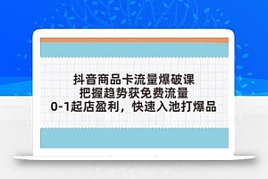抖音商品卡流量爆破课:把握趋势获免费流量,0-1起店盈利,快速入池打爆品