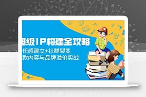 超级IP构建全攻略:信任感建立+社群裂变,爆款内容与品牌溢价实战