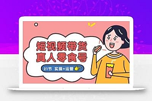 短视频带货&真人零食号:更全面的零食带货教程:21节 实操+运营