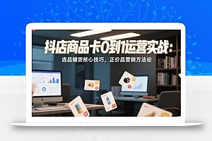 抖店商品卡0到1运营实战:选品铺货核心技巧,正价品营销方法论