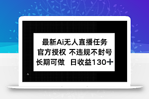 最新AI无人直播任务,官方授权 不违规不封号,长期可做,日收益130+