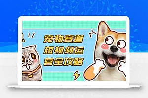 宠物赛道短视频运营全攻略,选品拍摄剪辑实操,实现流量到收益转化