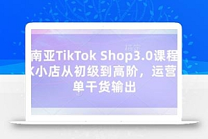 东南亚TikTok Shop3.0课程,TK小店从初级到高阶,运营出单干货输出