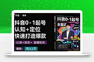 抖音0-1起号全案课:认知+定位+直播投流+快速打造爆款,月入10万+秘籍