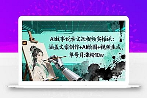AI故事说古文短视频实操课:涵盖文案创作+AI绘图+视频生成,单号月涨粉10w