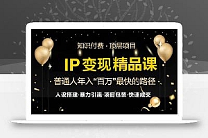 IP变现最新精品课程,知识付费全流程+最强引流术+小白避坑指南