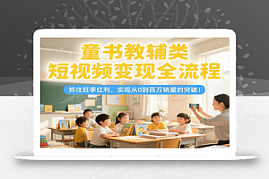 童书教辅类短视频变现全流程,抓住旺季红利,实现从0到百万销量的突破!