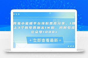 网易小蜜蜂平台涨粉思路分享,1晚上3个账号各跑出1W粉,同时引流公众号1000+