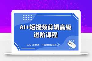AI+短视频剪辑高级进阶课程,从入门到精通,打造爆款短视频