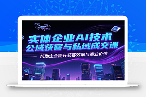实体企业AI技术公域获客与私域成交课,帮助企业提升获客效率与商业价值