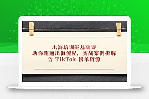 出海培训班基础课,助你跑通出海流程,实战案例拆解,含 TikTok 榜单资源