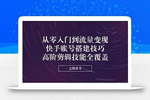 从零入门到流量变现,快手账号搭建技巧,高阶剪辑技能全覆盖