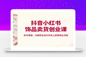 抖音小红书饰品卖货创业课,账号搭建、AI模特生成与开店上架营销全流程