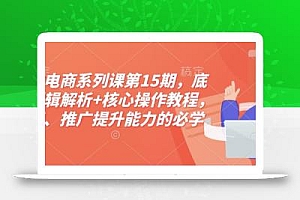 淘宝电商系列课第15期,底层逻辑解析+核心操作教程,运营、推广提升能力的必学课程+配套资料