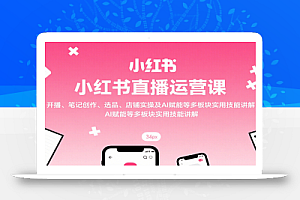 小红书直播运营课:开播、笔记创作、选品、店铺实操及 AI 赋能等多板块实用技能讲解