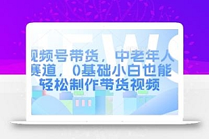 视频号带货,中老年人赛道,0基础小白也能轻松制作带货视频