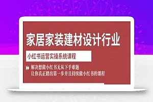 家居家装建材设计行业小红书运营实操系统课程,解决想做小红书无从下手难题让你真正踏出第一步