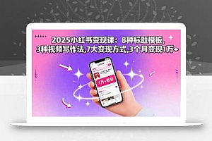 2025小红书变现课:8种标题模板,3种视频写作法,7大变现方式,3个月变现1万+