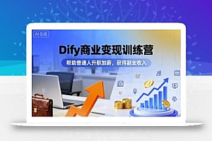 Dify商业变现训练营,帮助普通人升职加薪,获得副业收入