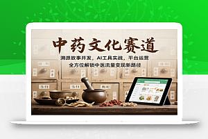 中药文化赛道:溯源故事开发,AI工具实战,平台运营,全方位解锁中医流量变现新路径
