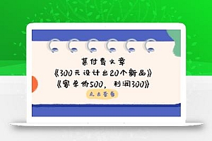 某付费文章:《300元设计出20个新品》+《客单价500,利润300》
