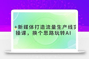 AI+新媒体打造流量生产线实操课,换个思路玩转AI