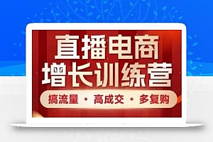 直播电商增长训练营,搞流量·高成交·多复购,快速上手有思路