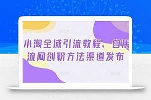 2024小淘全域引流教程,自用引流网创粉方法渠道发布