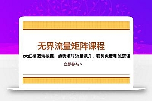 无界流量矩阵课程,3大红榜蓝海挖掘,趋势矩阵流量飙升,强势免费引流逻辑