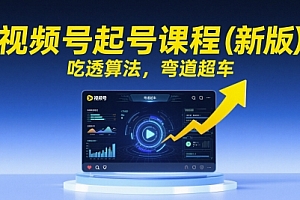 视频号起号课程(新版),吃透算法,弯道超车