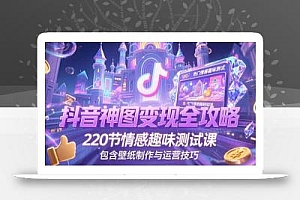 抖音神图变现全攻略,220节情感趣味测试课,包含壁纸制作与运营技巧