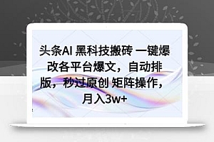 头条AI黑科技搬砖项目一键爆改各平台爆文,自动排版,秒过原创矩阵操作,月入3w+【揭秘】