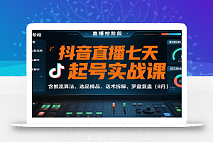 抖音直播七天起号实战课:含推流算法、选品排品、话术拆解、罗盘复盘(8月)