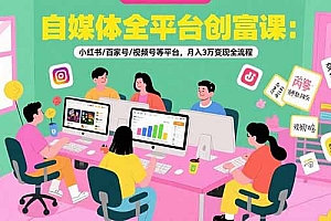 自媒体全平台创富课:小红书/百家号/视频号等平台,月入3万变现全流程