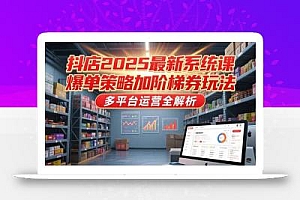 抖店2025最新系统课,爆单策略加阶梯券玩法,多平台运营全解析