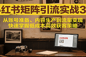 小红书矩阵引流3.0,从账号准备、内容生产到流量变现,快速掌握低成本高效获客策略