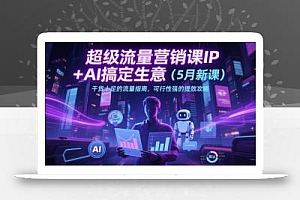 超级流量营销课IP+AI搞定生意(5月新课)干货十足的流量指南,可行性强的提效攻略