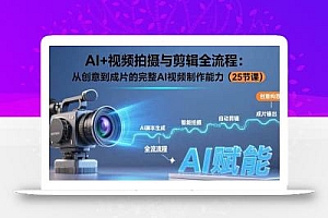 AI+视频拍摄与剪辑全流程:从创意到成片的完整AI视频制作能力(25节课