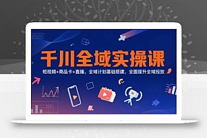 千川全域实操课,短视频+商品卡+直播,全域计划基础搭建,全面提升全域投放