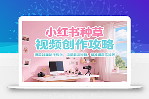 小红书种草视频创作攻略,爆款封面制作教学 ,流量截流秘籍 ,精准跟款实操等