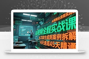 AI视频全流程实战课,从文案生成到案例拆解,14天速成45天精通