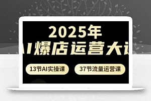 2025年AI爆店运营大课,13节AI实操课+37节流量运营课