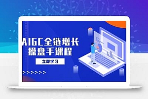 AIGC全链增长操盘手课程,从AI基础到私有化应用,轻松驾驭AI助力营销