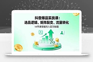 抖音爆品实战课:选品逻辑、矩阵裂变、流量转化,14节课掌握月入百万秘籍