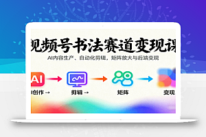 视频号书法赛道变现课:AI内容生产、自动化剪辑,矩阵放大与后端变现