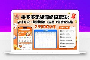 拼多多无货源终极玩法:店铺开设→规则解读→选品→售后全链路,25节实操课