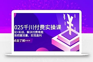 2025千川付费实操课,理论+实战,解决付费难题,精准把握流量,实现盈利
