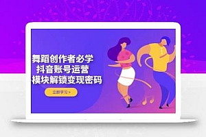 舞蹈创作者必学,抖音账号运营,多模块解锁变现密码