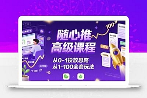 随心推高级课程,从0-1投放思路,也有从1-100的全套玩法