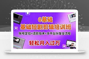0基础短剧剪辑培训班:账号定位+混剪技术+多平台分发全流程,轻松月入过万